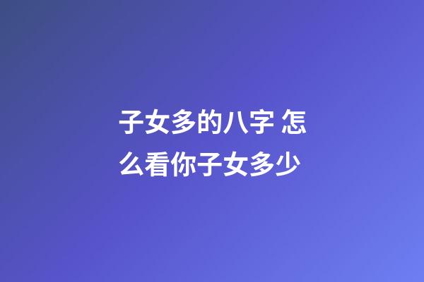 子女多的八字 怎么看你子女多少
